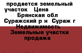 продается земельный участок › Цена ­ 150 000 - Брянская обл., Суражский р-н, Сураж г. Недвижимость » Земельные участки продажа   